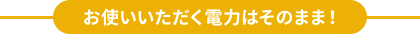 お使いいただく電力はそのまま